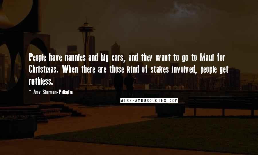 Amy Sherman-Palladino Quotes: People have nannies and big cars, and they want to go to Maui for Christmas. When there are those kind of stakes involved, people get ruthless.