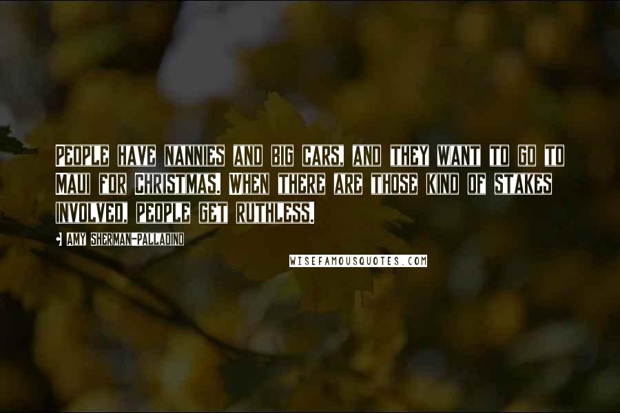 Amy Sherman-Palladino Quotes: People have nannies and big cars, and they want to go to Maui for Christmas. When there are those kind of stakes involved, people get ruthless.