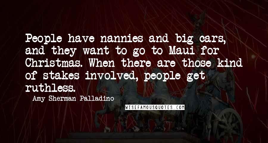 Amy Sherman-Palladino Quotes: People have nannies and big cars, and they want to go to Maui for Christmas. When there are those kind of stakes involved, people get ruthless.