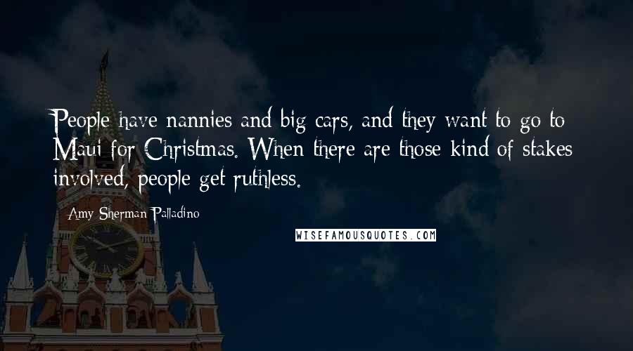 Amy Sherman-Palladino Quotes: People have nannies and big cars, and they want to go to Maui for Christmas. When there are those kind of stakes involved, people get ruthless.