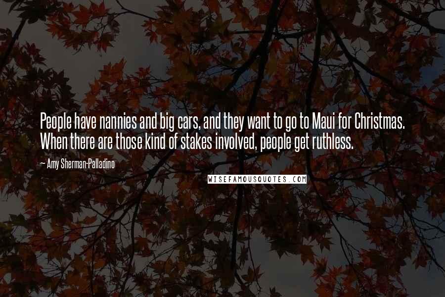 Amy Sherman-Palladino Quotes: People have nannies and big cars, and they want to go to Maui for Christmas. When there are those kind of stakes involved, people get ruthless.