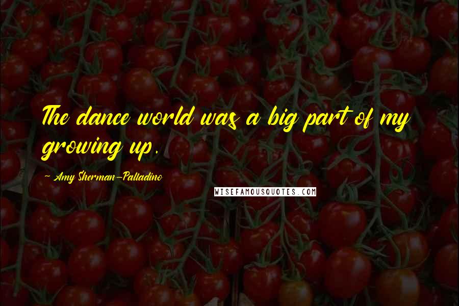 Amy Sherman-Palladino Quotes: The dance world was a big part of my growing up.