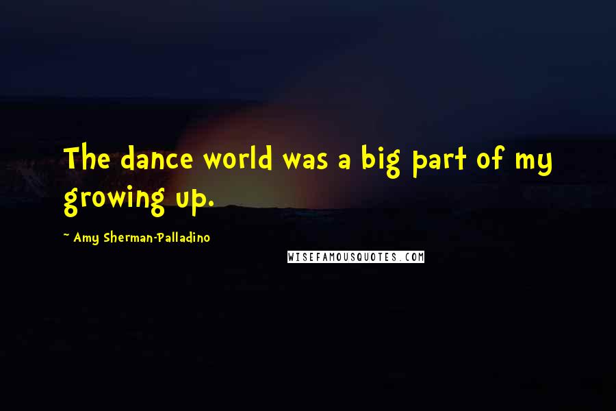 Amy Sherman-Palladino Quotes: The dance world was a big part of my growing up.