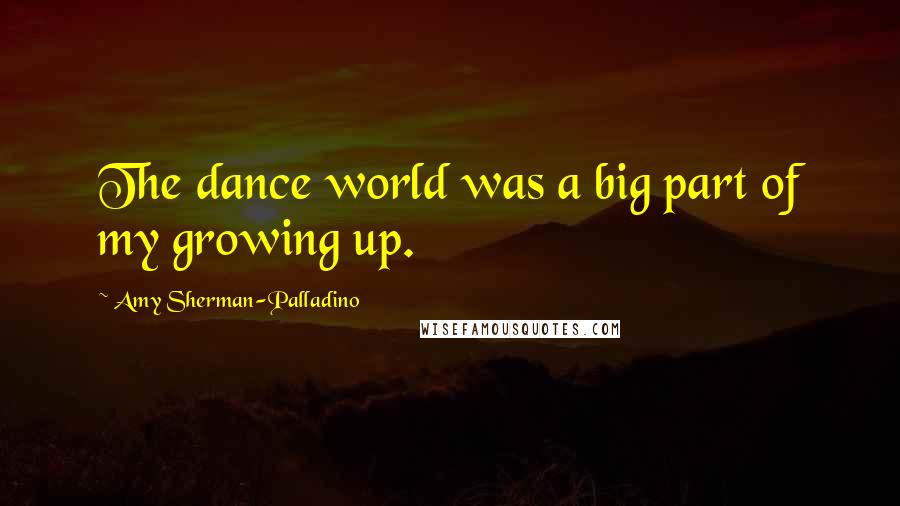 Amy Sherman-Palladino Quotes: The dance world was a big part of my growing up.