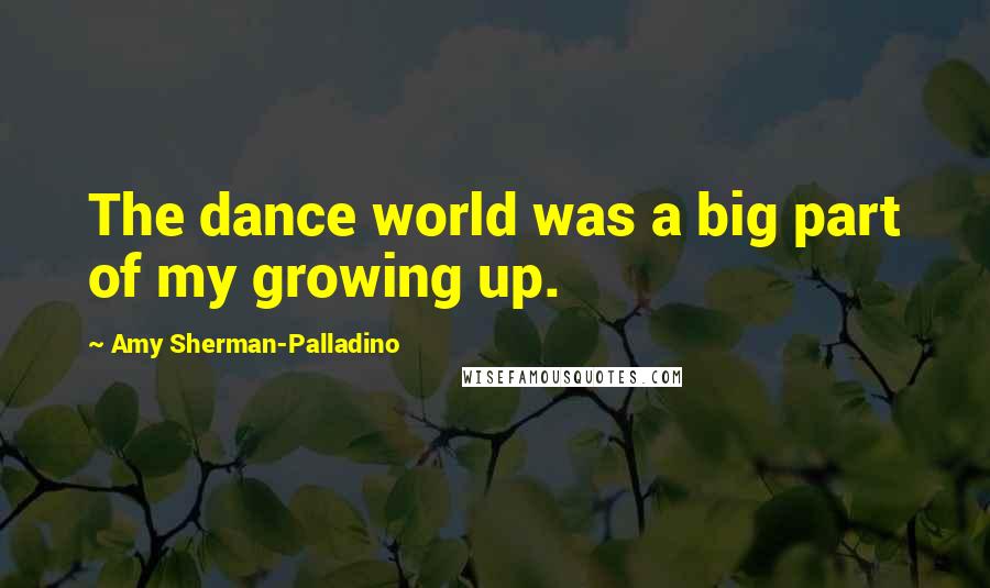 Amy Sherman-Palladino Quotes: The dance world was a big part of my growing up.