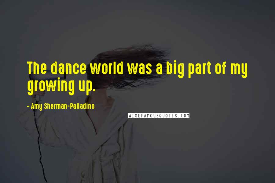 Amy Sherman-Palladino Quotes: The dance world was a big part of my growing up.