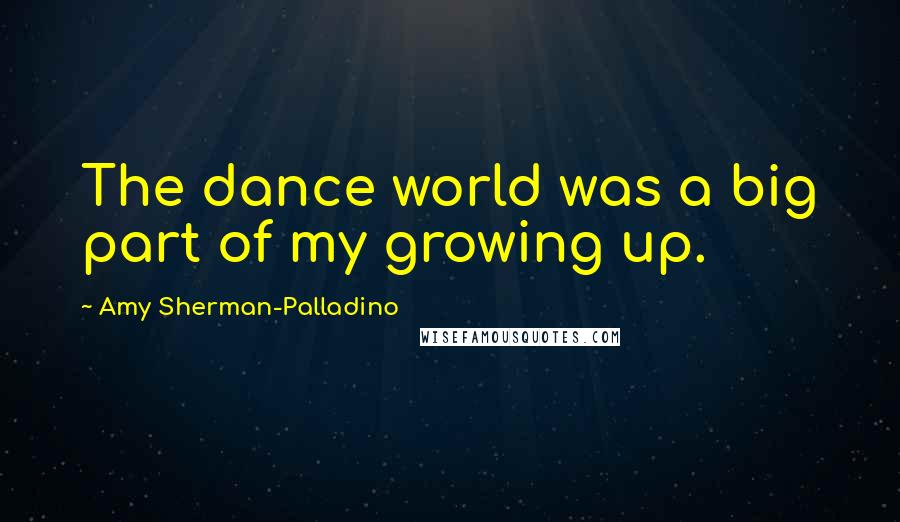 Amy Sherman-Palladino Quotes: The dance world was a big part of my growing up.