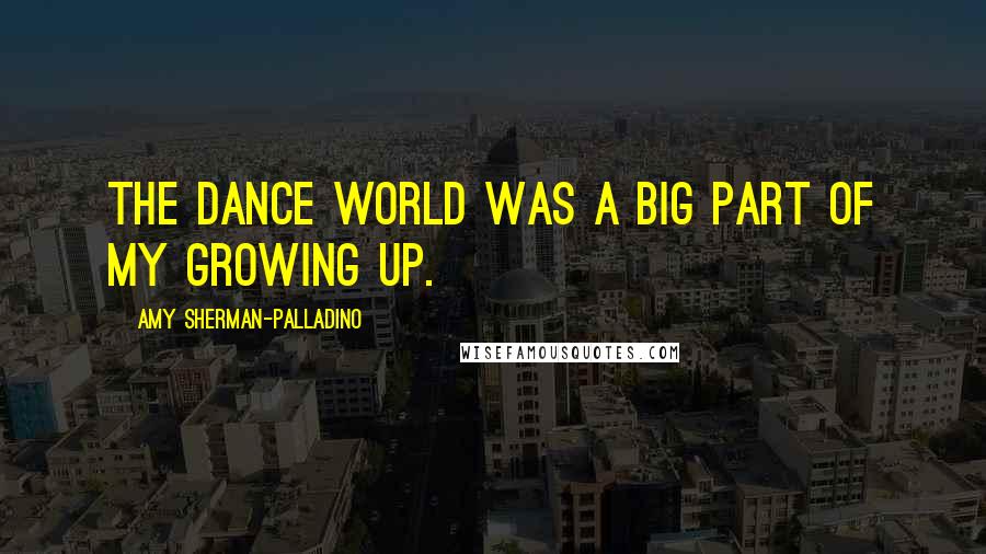 Amy Sherman-Palladino Quotes: The dance world was a big part of my growing up.