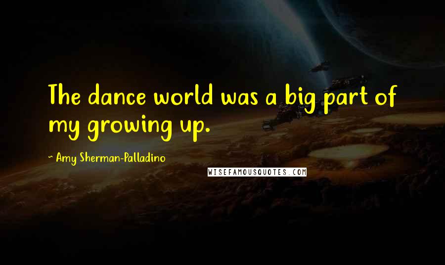 Amy Sherman-Palladino Quotes: The dance world was a big part of my growing up.