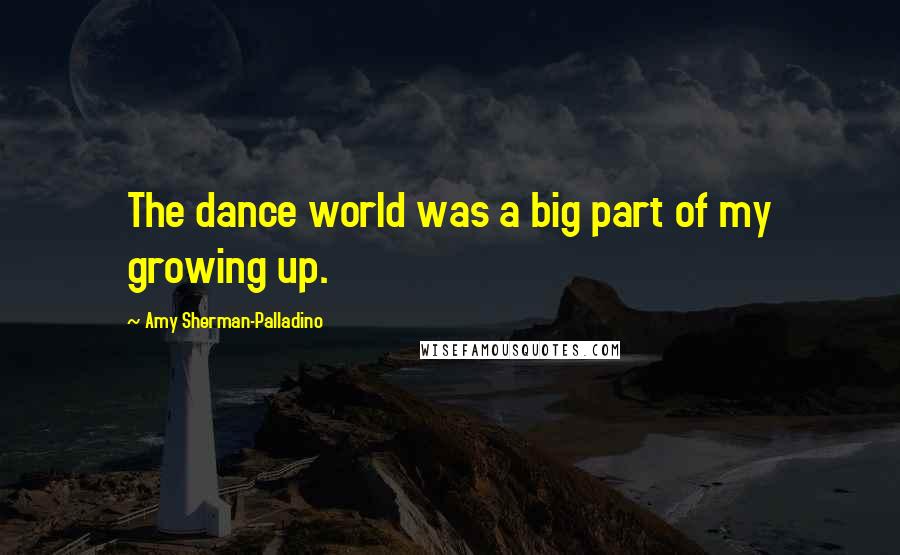 Amy Sherman-Palladino Quotes: The dance world was a big part of my growing up.