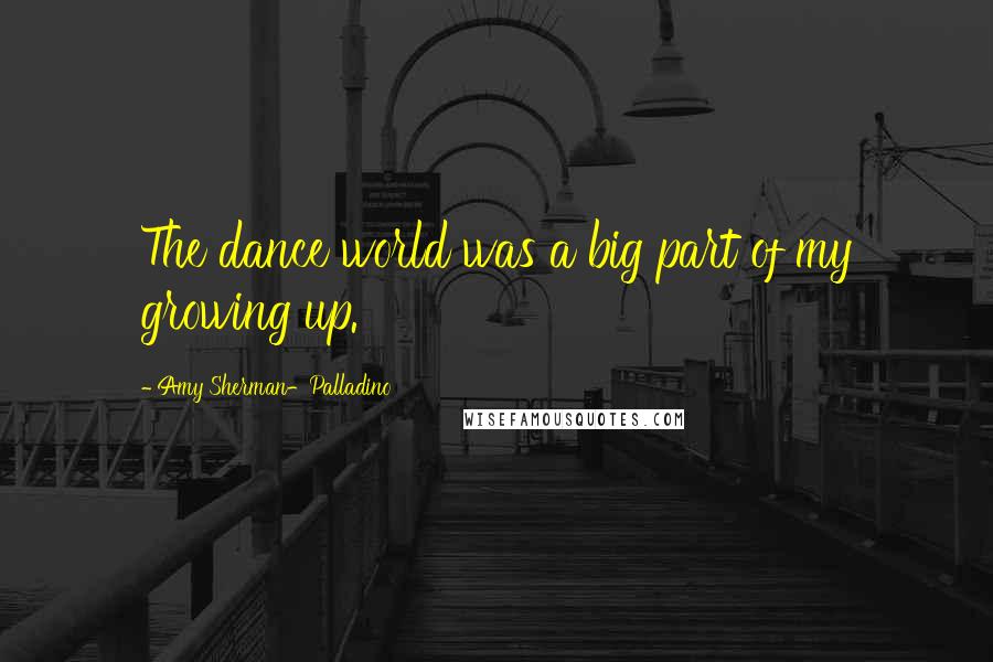 Amy Sherman-Palladino Quotes: The dance world was a big part of my growing up.