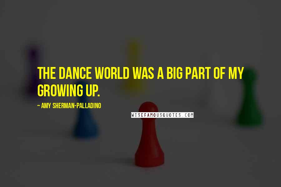 Amy Sherman-Palladino Quotes: The dance world was a big part of my growing up.