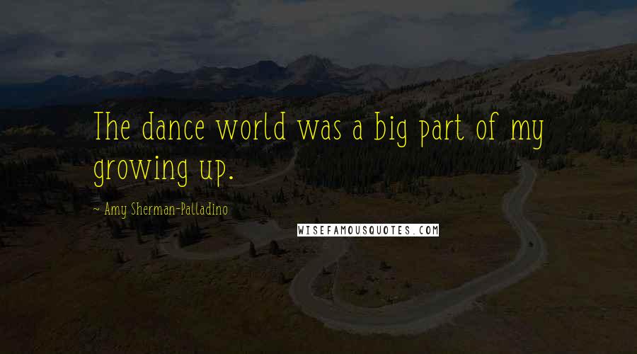 Amy Sherman-Palladino Quotes: The dance world was a big part of my growing up.