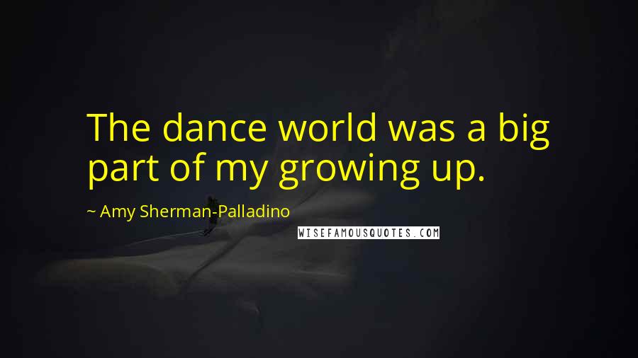 Amy Sherman-Palladino Quotes: The dance world was a big part of my growing up.