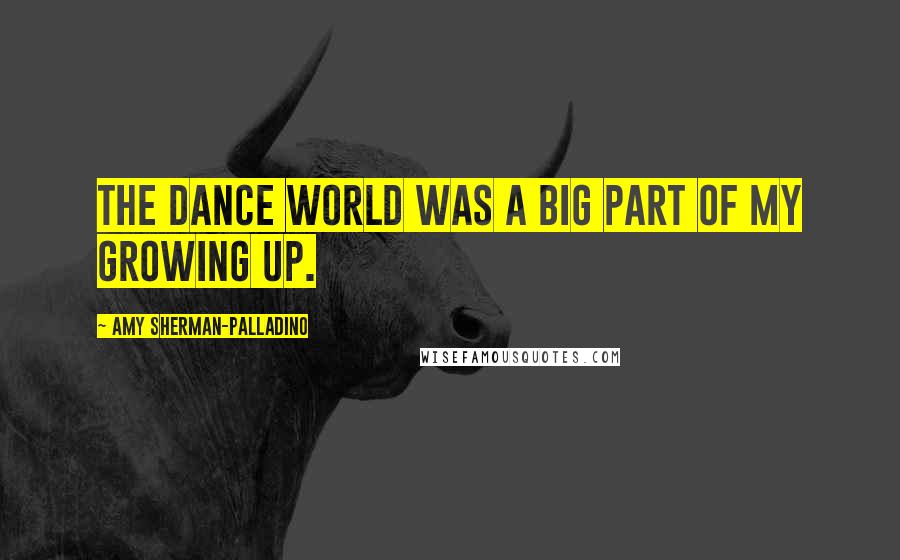 Amy Sherman-Palladino Quotes: The dance world was a big part of my growing up.