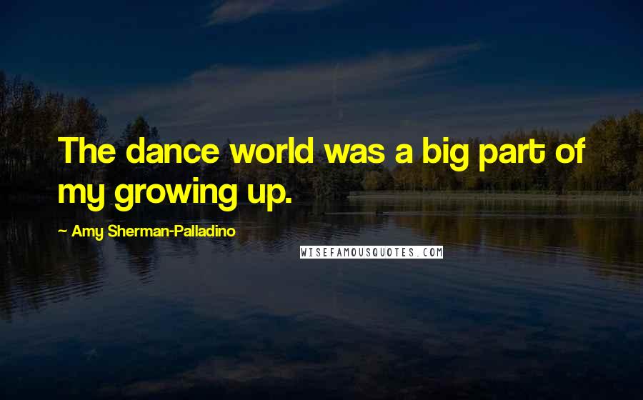 Amy Sherman-Palladino Quotes: The dance world was a big part of my growing up.