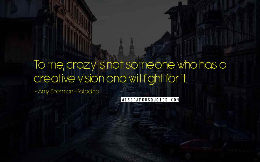 Amy Sherman-Palladino Quotes: To me, crazy is not someone who has a creative vision and will fight for it.