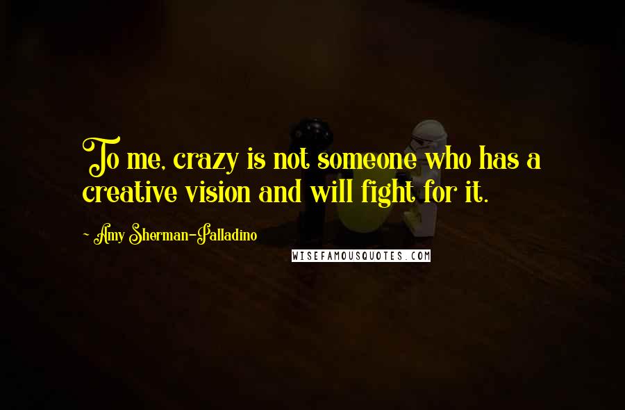 Amy Sherman-Palladino Quotes: To me, crazy is not someone who has a creative vision and will fight for it.