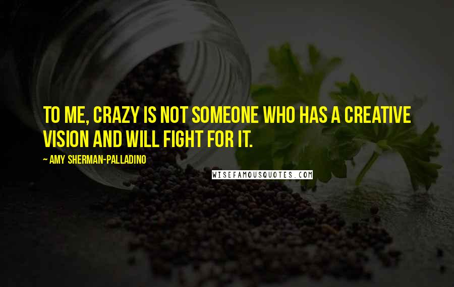 Amy Sherman-Palladino Quotes: To me, crazy is not someone who has a creative vision and will fight for it.