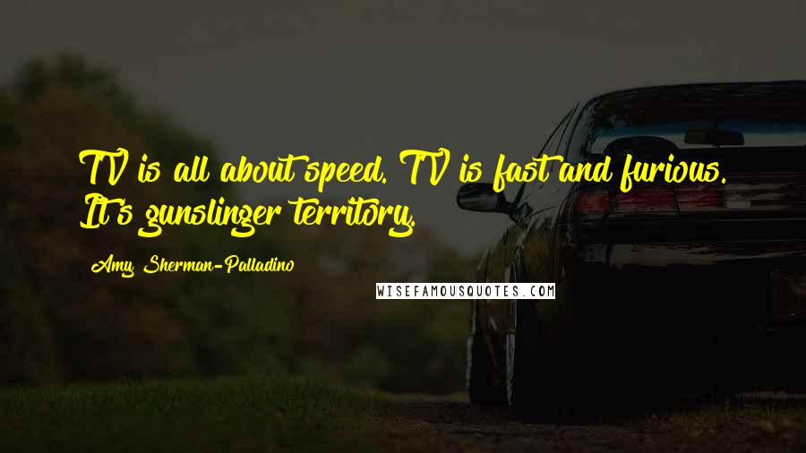 Amy Sherman-Palladino Quotes: TV is all about speed. TV is fast and furious. It's gunslinger territory.