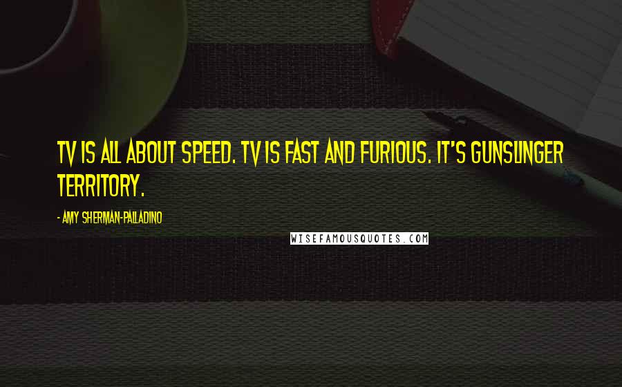 Amy Sherman-Palladino Quotes: TV is all about speed. TV is fast and furious. It's gunslinger territory.