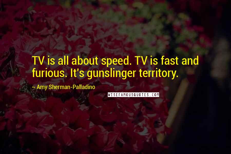 Amy Sherman-Palladino Quotes: TV is all about speed. TV is fast and furious. It's gunslinger territory.