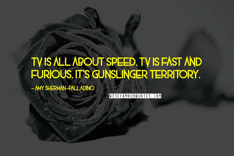 Amy Sherman-Palladino Quotes: TV is all about speed. TV is fast and furious. It's gunslinger territory.