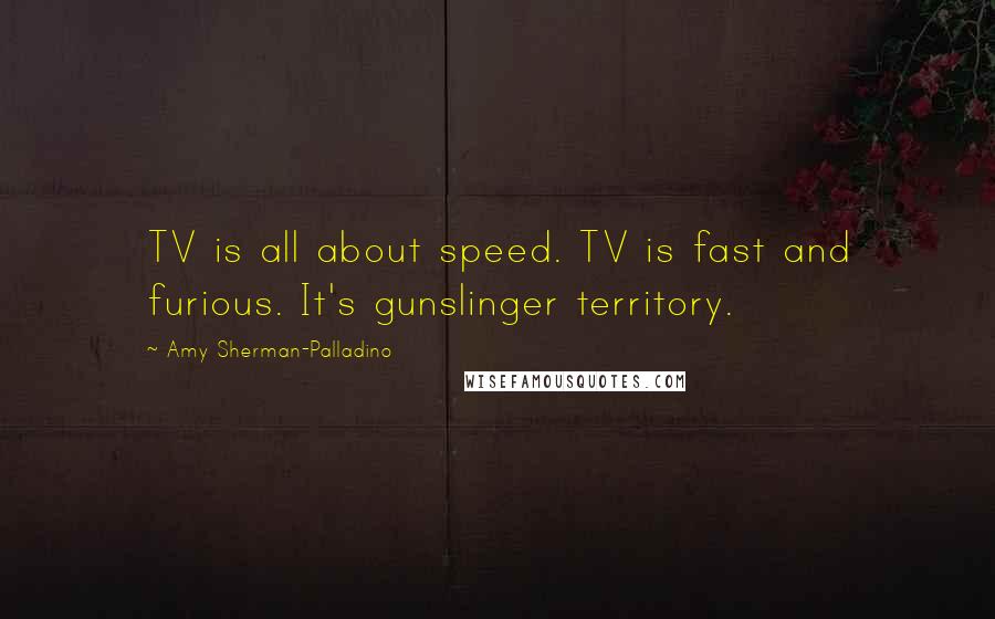 Amy Sherman-Palladino Quotes: TV is all about speed. TV is fast and furious. It's gunslinger territory.