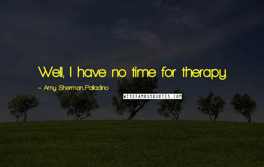 Amy Sherman-Palladino Quotes: Well, I have no time for therapy.