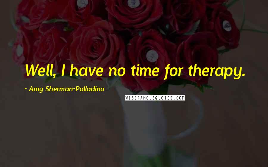 Amy Sherman-Palladino Quotes: Well, I have no time for therapy.