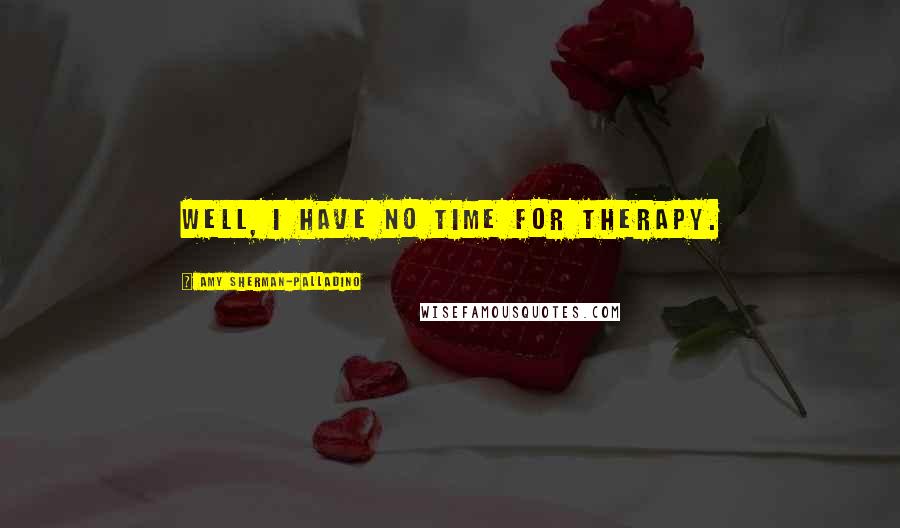 Amy Sherman-Palladino Quotes: Well, I have no time for therapy.
