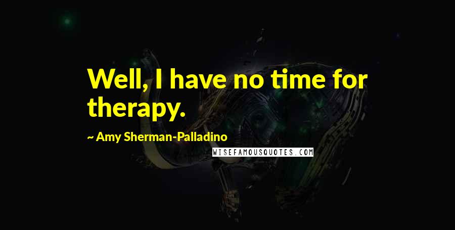 Amy Sherman-Palladino Quotes: Well, I have no time for therapy.