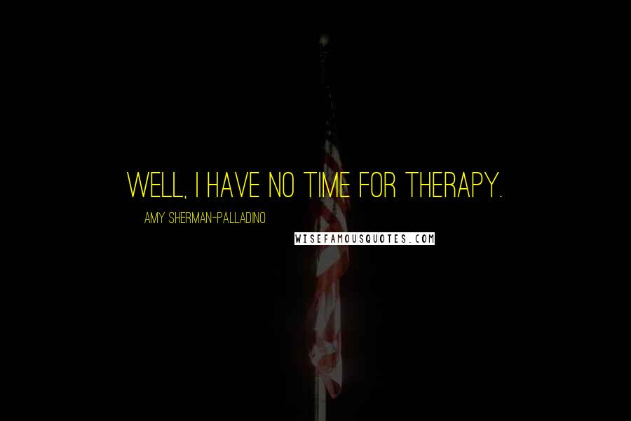 Amy Sherman-Palladino Quotes: Well, I have no time for therapy.