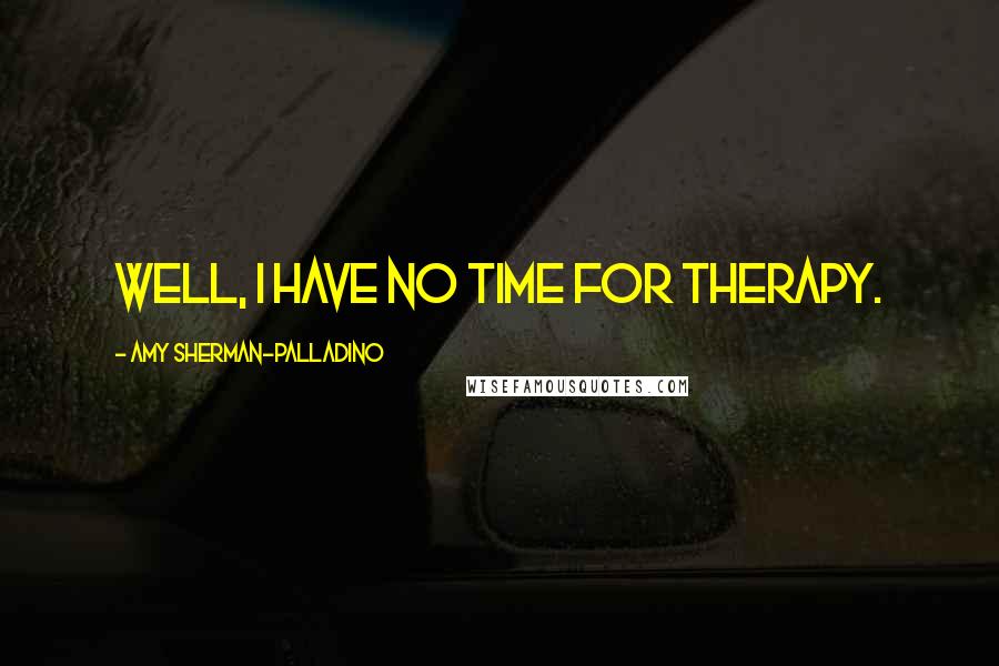 Amy Sherman-Palladino Quotes: Well, I have no time for therapy.