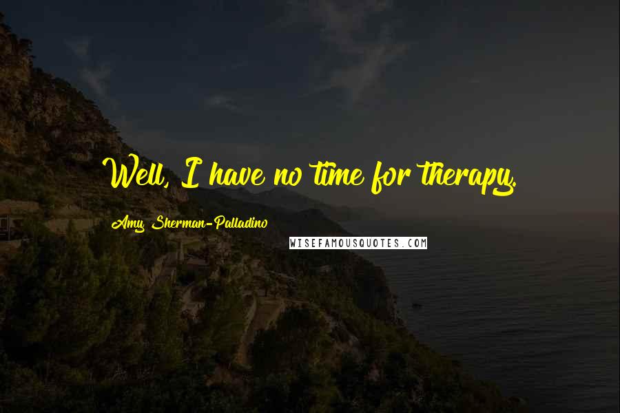 Amy Sherman-Palladino Quotes: Well, I have no time for therapy.
