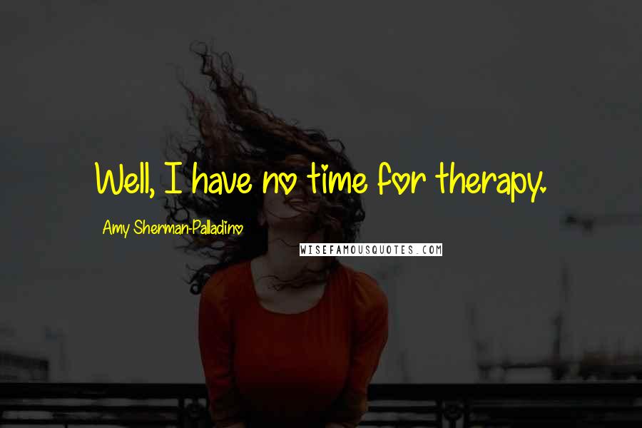 Amy Sherman-Palladino Quotes: Well, I have no time for therapy.