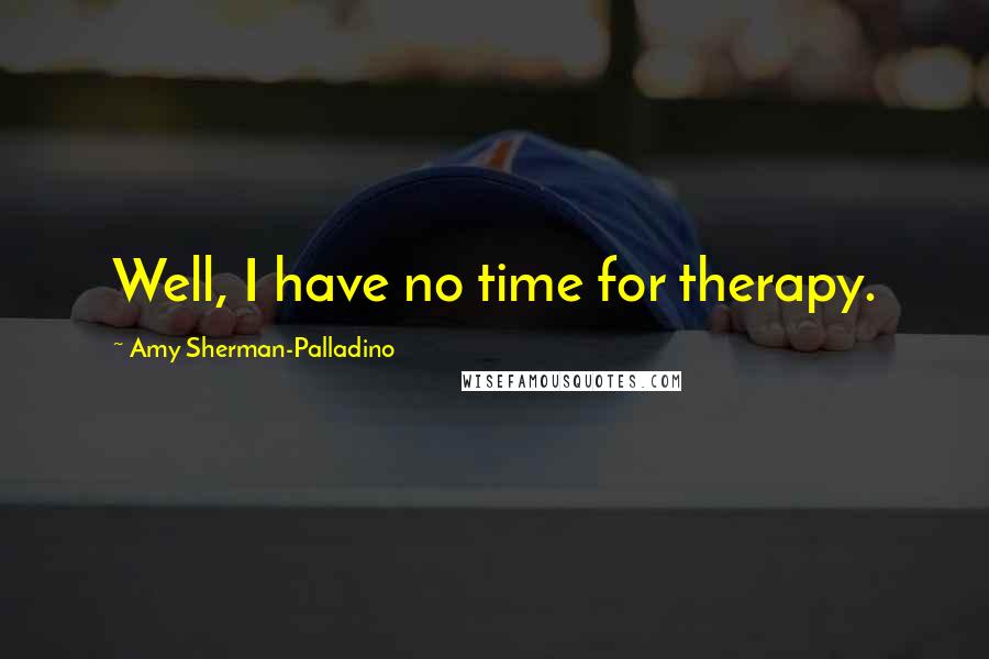 Amy Sherman-Palladino Quotes: Well, I have no time for therapy.