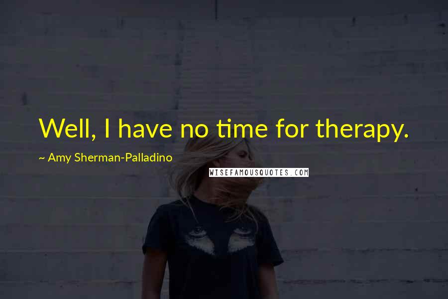 Amy Sherman-Palladino Quotes: Well, I have no time for therapy.