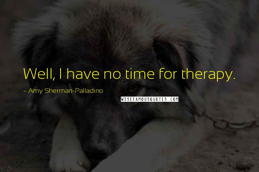 Amy Sherman-Palladino Quotes: Well, I have no time for therapy.