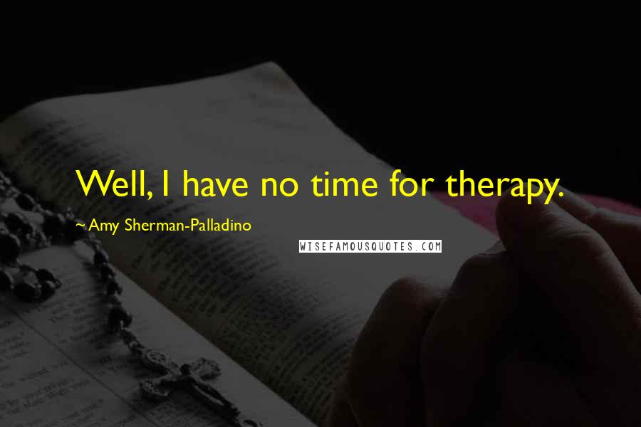 Amy Sherman-Palladino Quotes: Well, I have no time for therapy.