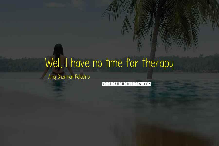 Amy Sherman-Palladino Quotes: Well, I have no time for therapy.