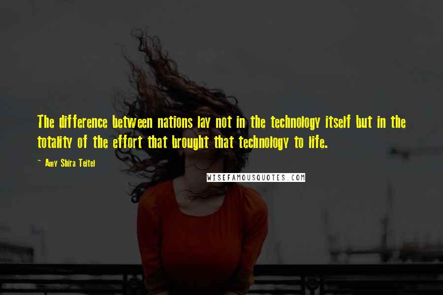 Amy Shira Teitel Quotes: The difference between nations lay not in the technology itself but in the totality of the effort that brought that technology to life.