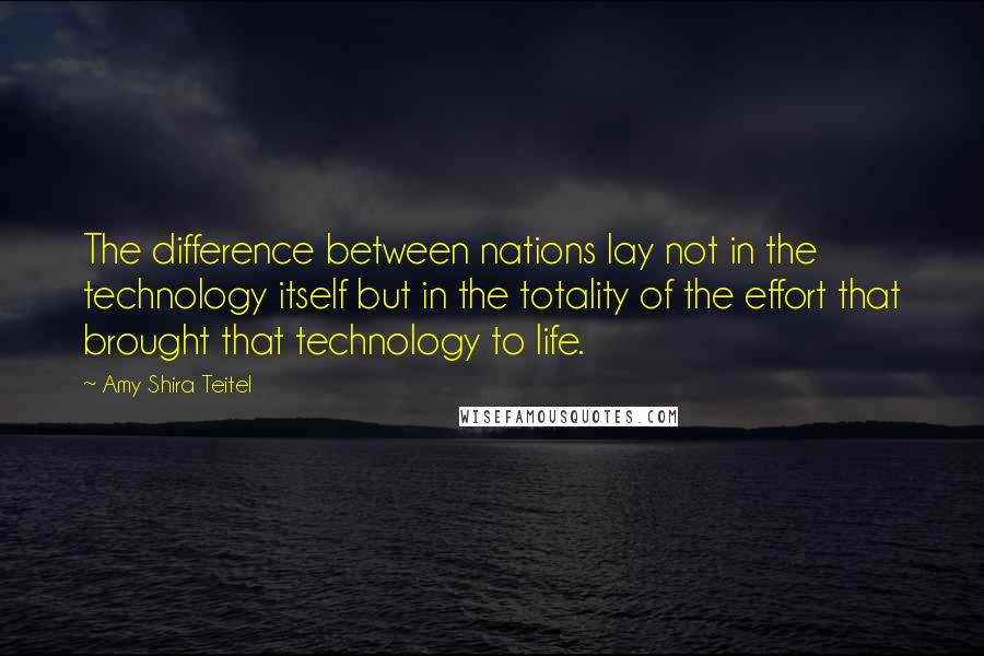 Amy Shira Teitel Quotes: The difference between nations lay not in the technology itself but in the totality of the effort that brought that technology to life.