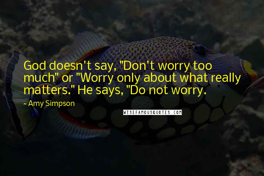 Amy Simpson Quotes: God doesn't say, "Don't worry too much" or "Worry only about what really matters." He says, "Do not worry.