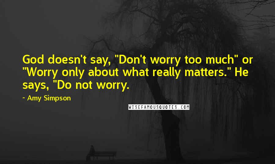 Amy Simpson Quotes: God doesn't say, "Don't worry too much" or "Worry only about what really matters." He says, "Do not worry.