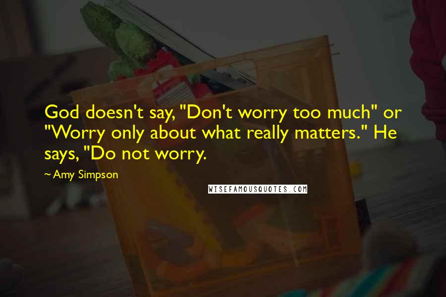 Amy Simpson Quotes: God doesn't say, "Don't worry too much" or "Worry only about what really matters." He says, "Do not worry.