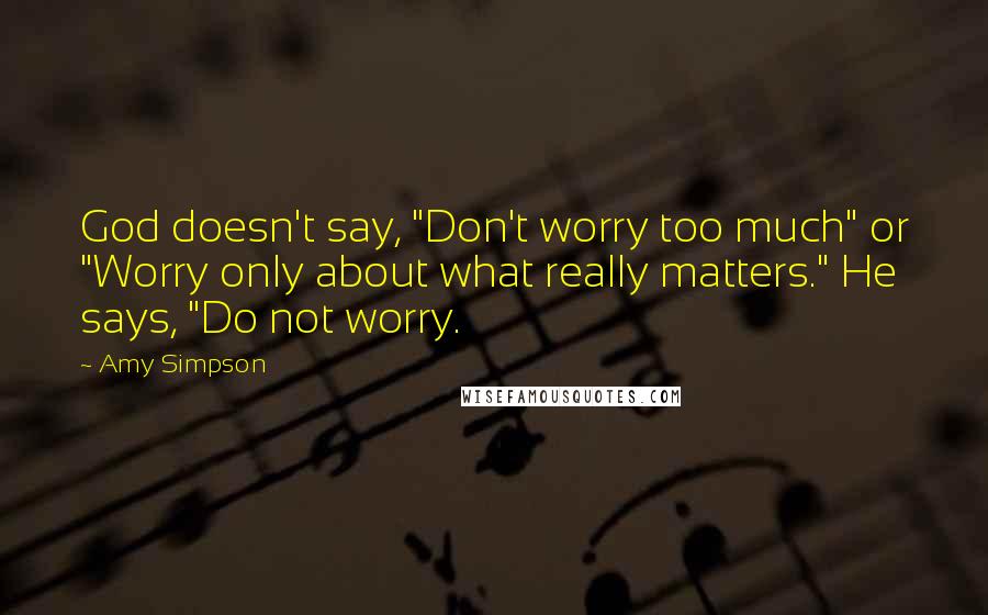 Amy Simpson Quotes: God doesn't say, "Don't worry too much" or "Worry only about what really matters." He says, "Do not worry.