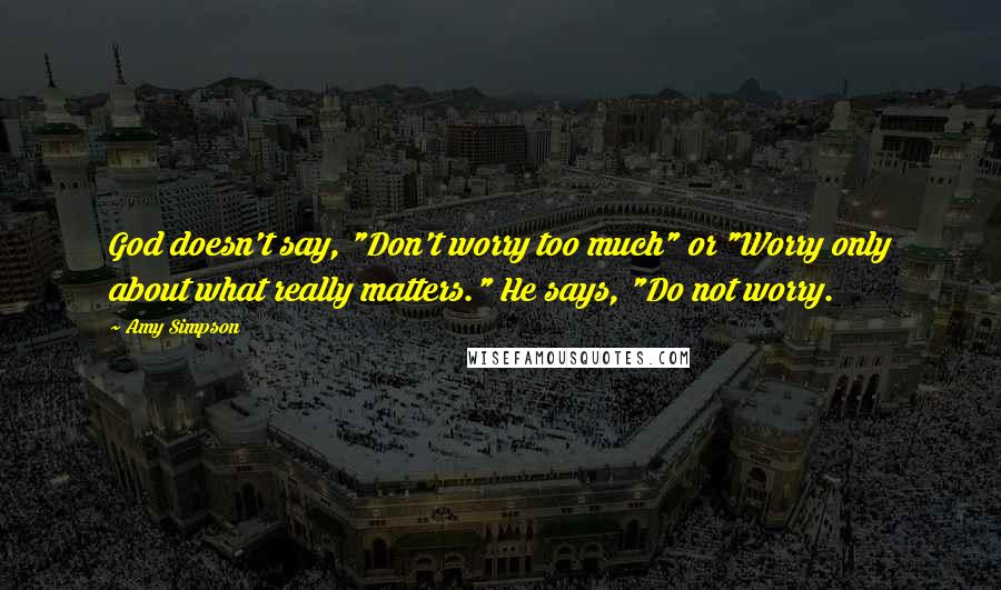 Amy Simpson Quotes: God doesn't say, "Don't worry too much" or "Worry only about what really matters." He says, "Do not worry.