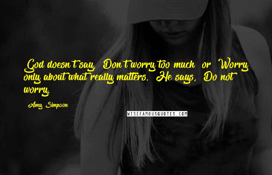 Amy Simpson Quotes: God doesn't say, "Don't worry too much" or "Worry only about what really matters." He says, "Do not worry.
