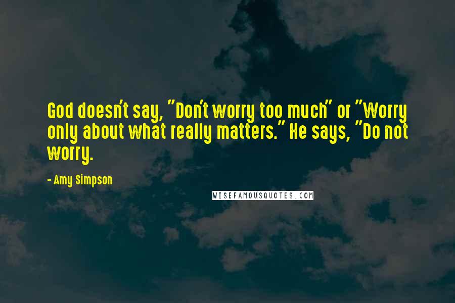 Amy Simpson Quotes: God doesn't say, "Don't worry too much" or "Worry only about what really matters." He says, "Do not worry.